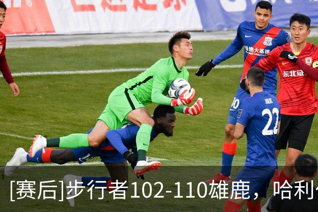 [赛后]步行者102-110雄鹿，哈利伯顿22分6板9助，希罗23分10板7助